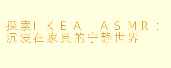 探索IKEA ASMR：沉浸在家具的宁静世界