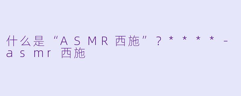 什么是“ASMR西施”?****