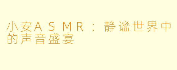 小安ASMR:静谧世界中的声音盛宴