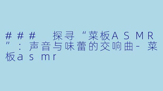 ### 探寻“菜板ASMR”：声音与味蕾的交响曲-菜板asmr