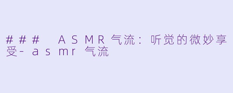 ### ASMR气流：听觉的微妙享受-asmr气流