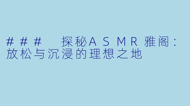 ### 探秘ASMR雅阁：放松与沉浸的理想之地