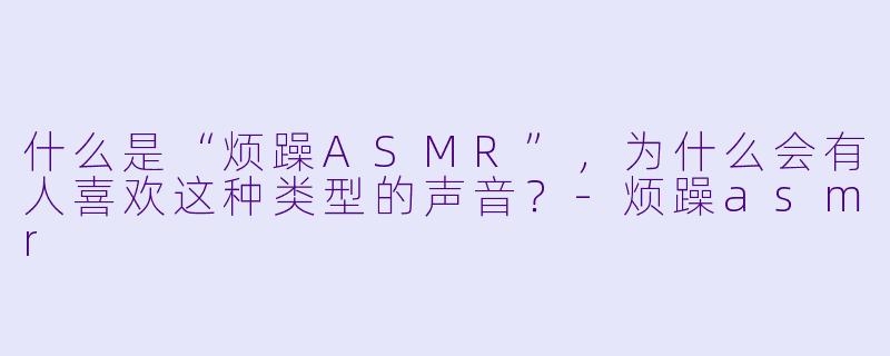 什么是“烦躁ASMR”,为什么会有人喜欢这种类型的声音?