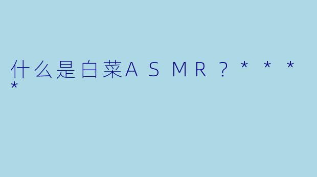什么是白菜ASMR？****
