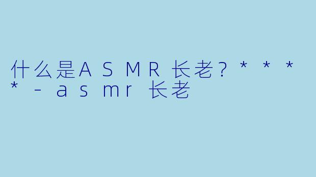 什么是ASMR长老？****