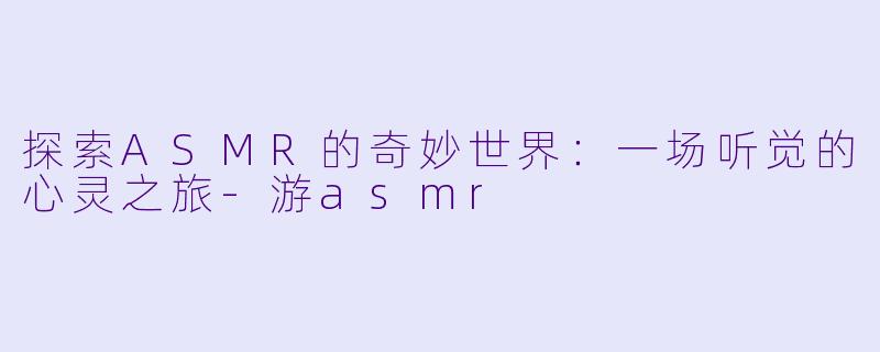 探索ASMR的奇妙世界:一场听觉的心灵之旅
