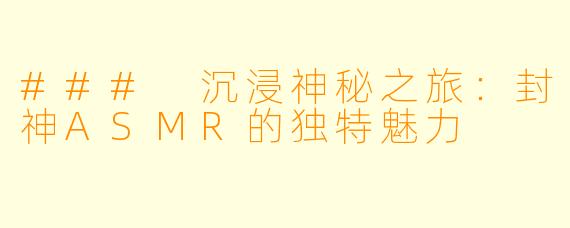 ### 沉浸神秘之旅：封神ASMR的独特魅力