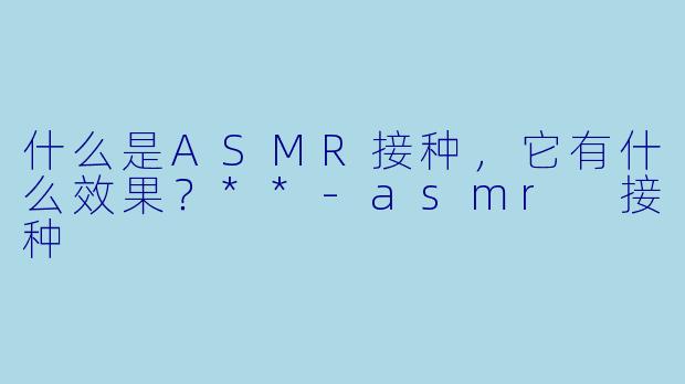 什么是ASMR接种,它有什么效果?**