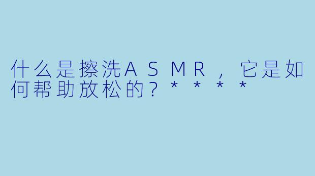 什么是擦洗ASMR,它是如何帮助放松的?****