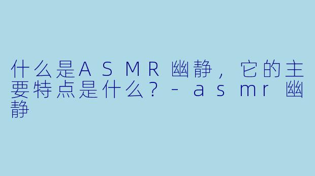 什么是ASMR幽静,它的主要特点是什么?