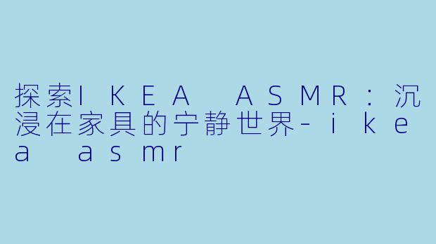 探索IKEA ASMR:沉浸在家具的宁静世界