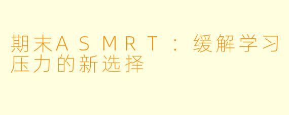 期末ASMRT：缓解学习压力的新选择