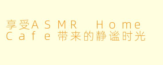 享受ASMR Home Cafe带来的静谧时光