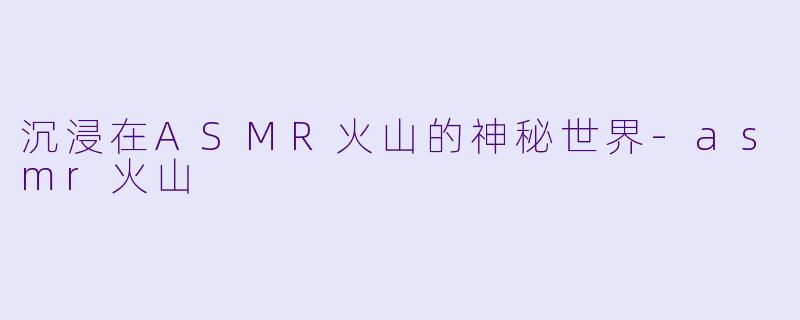 沉浸在ASMR火山的神秘世界-asmr火山