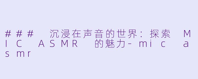 ### 沉浸在声音的世界：探索 MIC ASMR 的魅力-mic asmr
