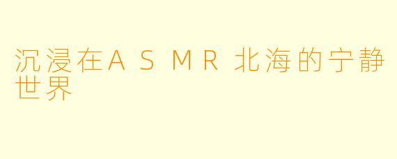 沉浸在ASMR北海的宁静世界