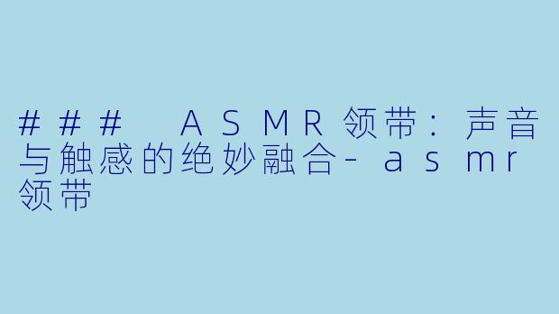 ### ASMR领带：声音与触感的绝妙融合-asmr领带