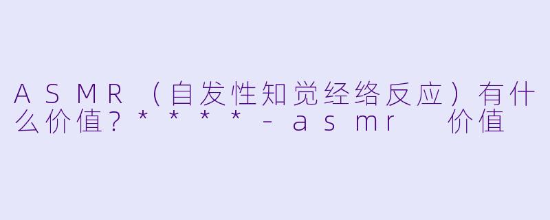 ASMR（自发性知觉经络反应）有什么价值？****