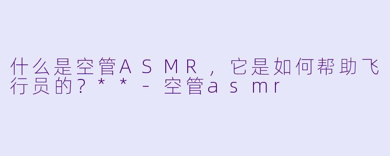 什么是空管ASMR,它是如何帮助飞行员的?**