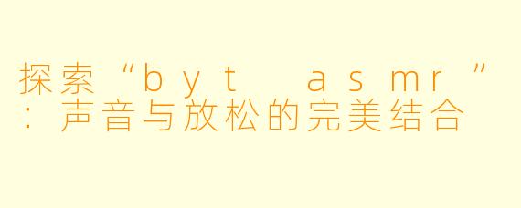 探索“byt asmr”：声音与放松的完美结合