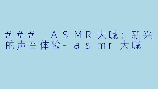 ### ASMR大喊：新兴的声音体验-asmr大喊