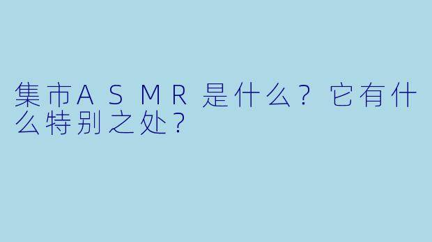 集市ASMR是什么?它有什么特别之处?