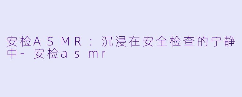 安检ASMR：沉浸在安全检查的宁静中