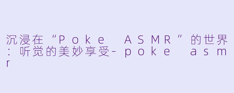 沉浸在“Poke ASMR”的世界：听觉的美妙享受-poke asmr