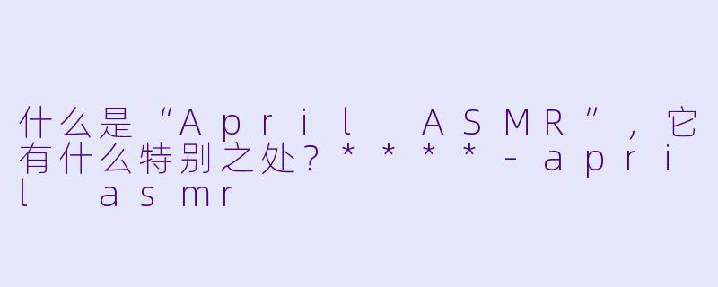 什么是“April ASMR”,它有什么特别之处?****