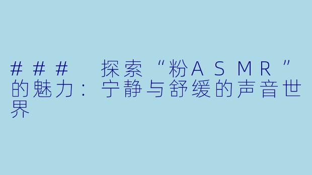### 探索“粉ASMR”的魅力：宁静与舒缓的声音世界