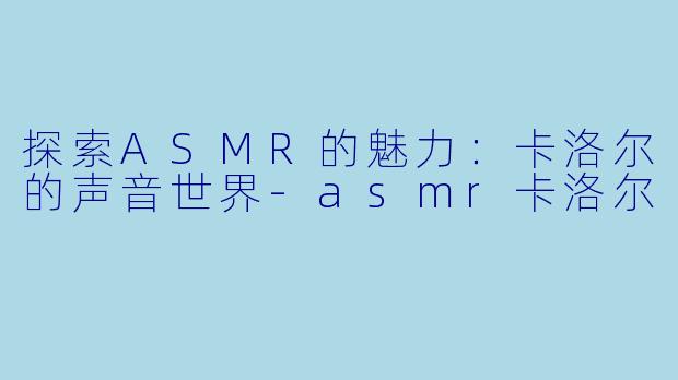 探索ASMR的魅力：卡洛尔的声音世界-asmr卡洛尔