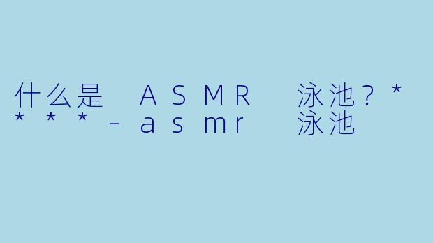 什么是 ASMR 泳池?****