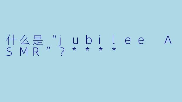 什么是“jubilee ASMR”？****