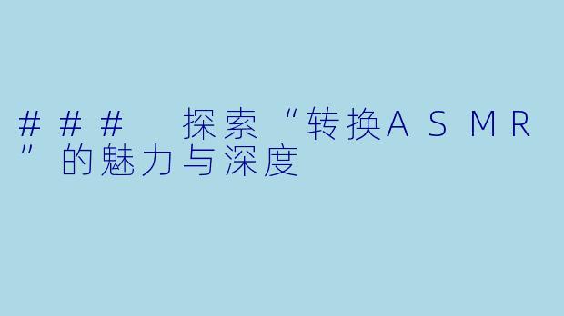 ### 探索“转换ASMR”的魅力与深度
