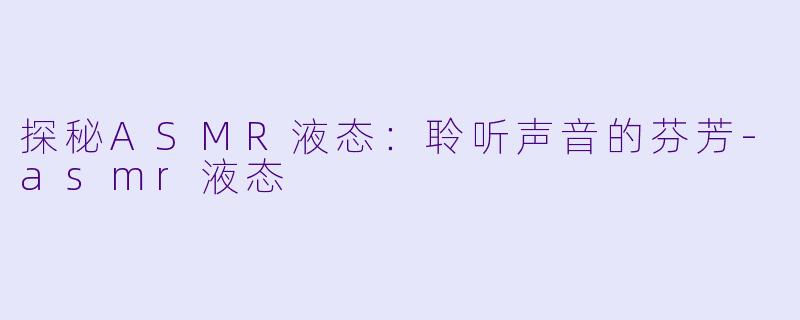 探秘ASMR液态：聆听声音的芬芳-asmr液态