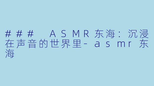 ### ASMR东海：沉浸在声音的世界里-asmr东海
