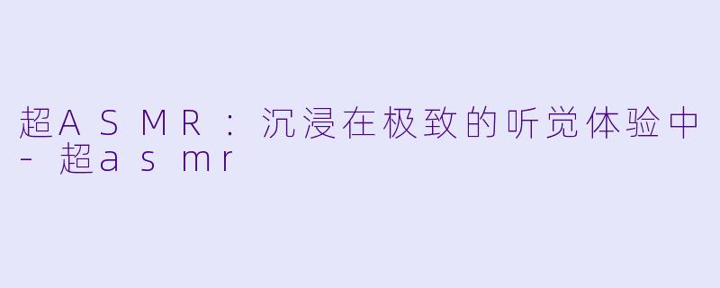 超ASMR：沉浸在极致的听觉体验中-超asmr
