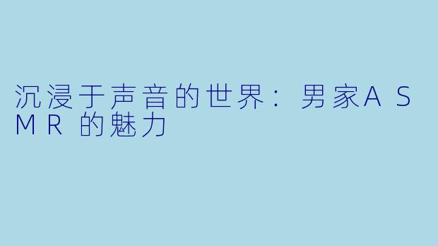 沉浸于声音的世界:男家ASMR的魅力