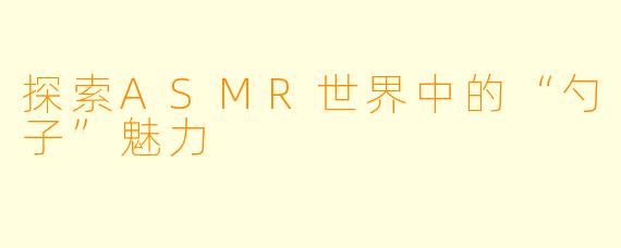 探索ASMR世界中的“勺子”魅力