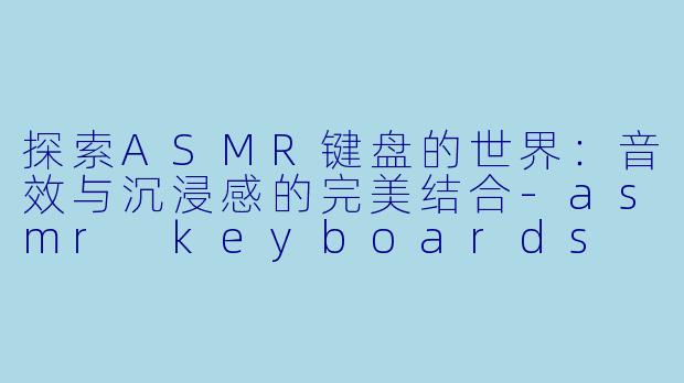 探索ASMR键盘的世界：音效与沉浸感的完美结合-asmr keyboards