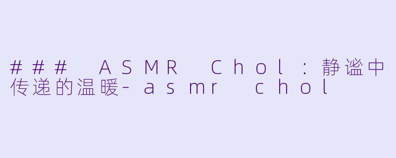 ### ASMR Chol：静谧中传递的温暖-asmr chol