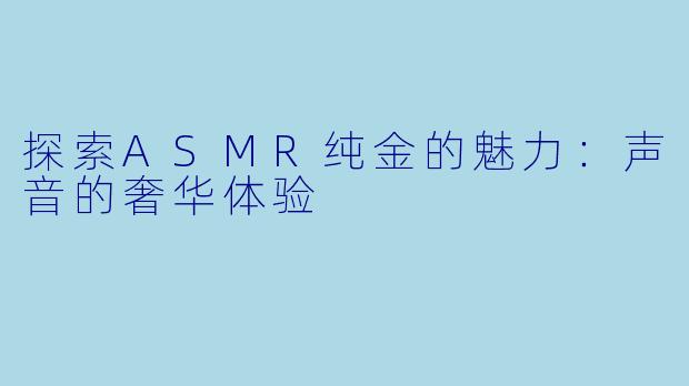 探索ASMR纯金的魅力：声音的奢华体验