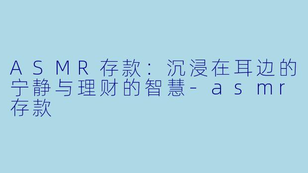ASMR存款：沉浸在耳边的宁静与理财的智慧-asmr存款