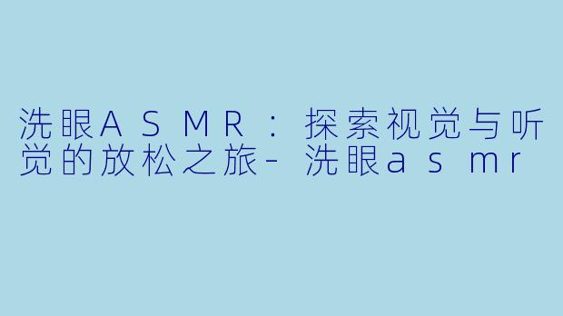 洗眼ASMR：探索视觉与听觉的放松之旅-洗眼asmr