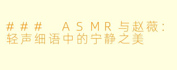 ### ASMR与赵薇：轻声细语中的宁静之美