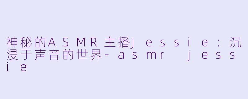 神秘的ASMR主播Jessie：沉浸于声音的世界-asmr jessie