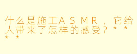 什么是施工ASMR,它给人带来了怎样的感受?****