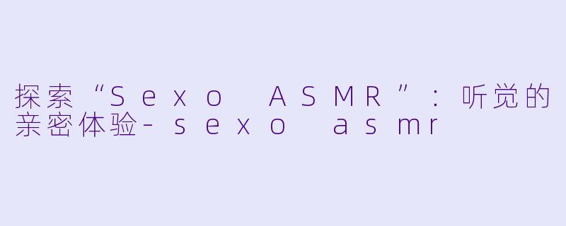 探索“Sexo ASMR”：听觉的亲密体验