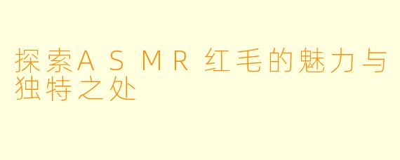探索ASMR红毛的魅力与独特之处