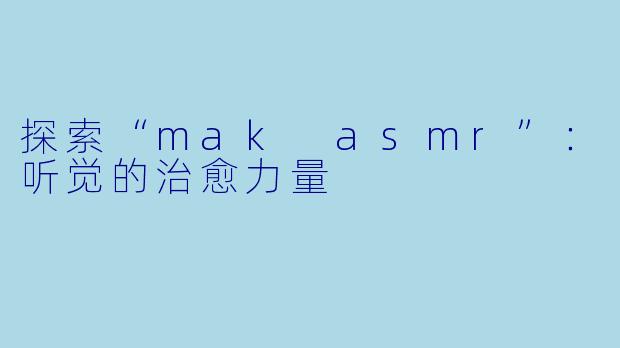 探索“mak asmr”：听觉的治愈力量